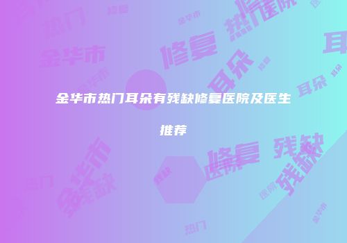 金华市热门耳朵有残缺修复医院及医生推荐