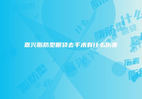 嘉兴脂肪型眼袋去手术有什么伤害