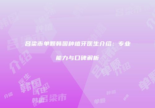 吕梁市单颗韩国种植牙医生介绍：专业能力与口碑解析