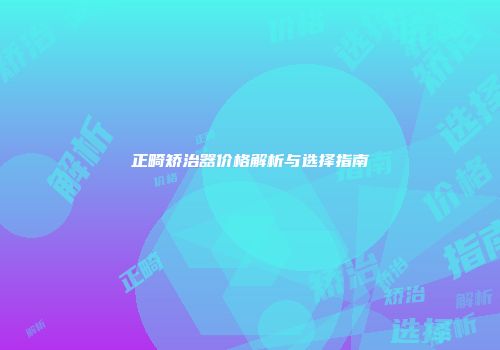 正畸矫治器价格解析与选择指南