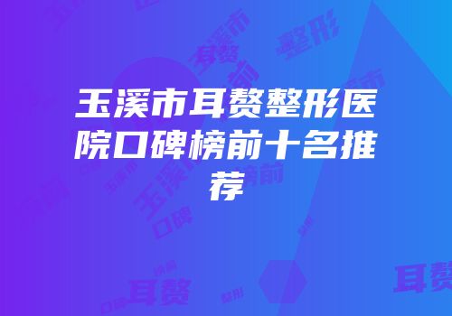 玉溪市耳赘整形医院口碑榜前十名推荐