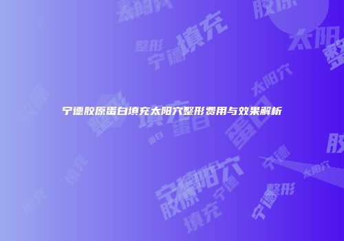宁德胶原蛋白填充太阳穴整形费用与效果解析