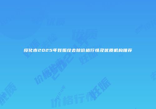 绥化市2025年妊娠纹去除价格行情及优质机构推荐