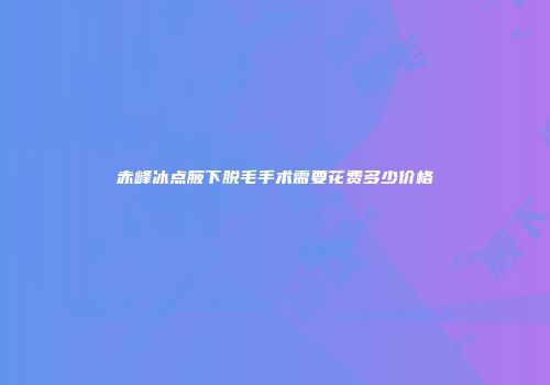 赤峰冰点腋下脱毛手术需要花费多少价格