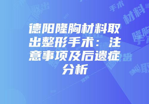 德阳隆胸材料取出整形手术：注意事项及后遗症分析
