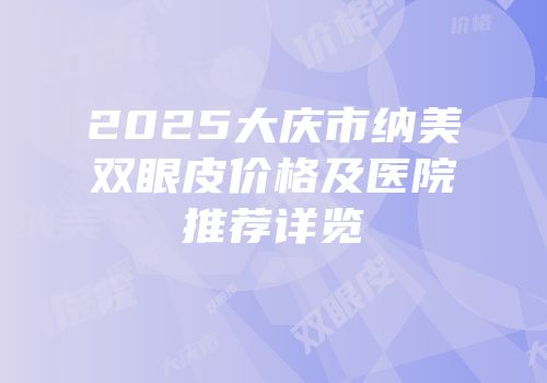2025大庆市纳美双眼皮价格及医院推荐详览