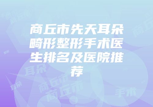 商丘市先天耳朵畸形整形手术医生排名及医院推荐