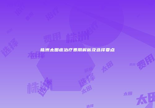 株洲太田痣治疗费用解析及选择要点