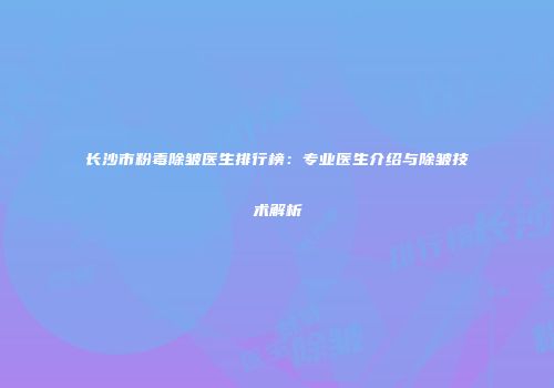 长沙市粉毒除皱医生排行榜：专业医生介绍与除皱技术解析