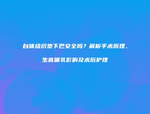 自体组织垫下巴安全吗？解析手术原理、生育哺乳影响及术后护理