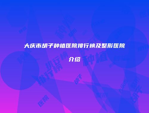 大庆市胡子种植医院排行榜及整形医院介绍