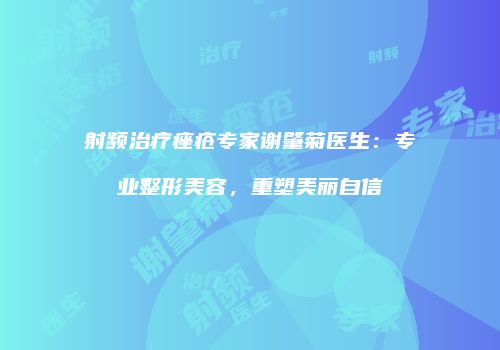 射频治疗痤疮专家谢肇菊医生：专业整形美容，重塑美丽自信
