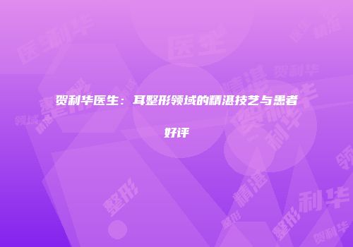 贺利华医生：耳整形领域的精湛技艺与患者好评