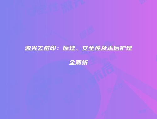 激光去痘印：原理、安全性及术后护理全解析