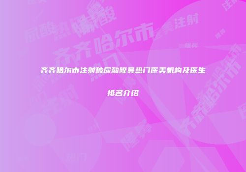 齐齐哈尔市注射玻尿酸隆鼻热门医美机构及医生排名介绍