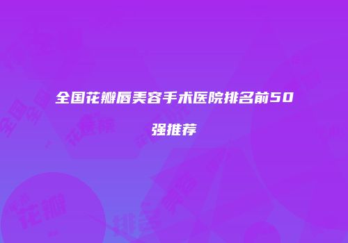 全国花瓣唇美容手术医院排名前50强推荐