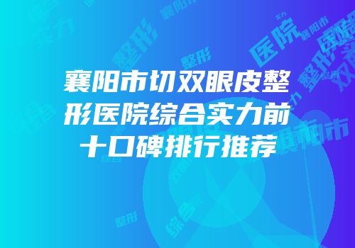 襄阳市切双眼皮整形医院综合实力前十口碑排行推荐