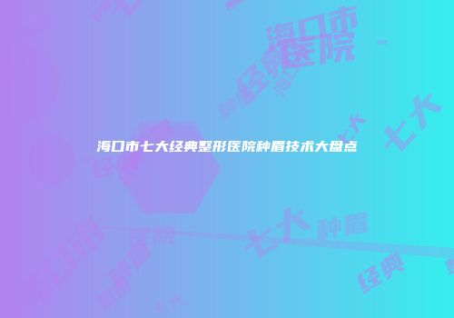 海口市七大经典整形医院种眉技术大盘点