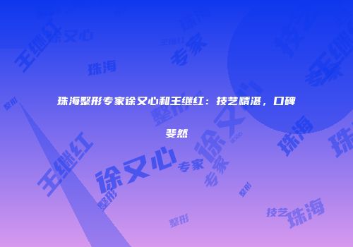 珠海整形专家徐又心和王继红：技艺精湛，口碑斐然