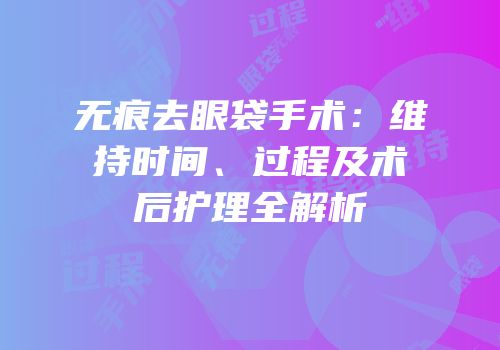 无痕去眼袋手术：维持时间、过程及术后护理全解析