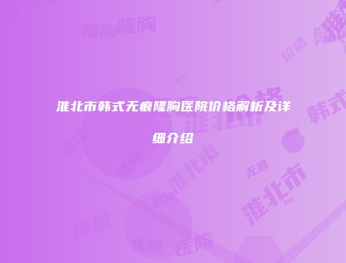 淮北市韩式无痕隆胸医院价格解析及详细介绍