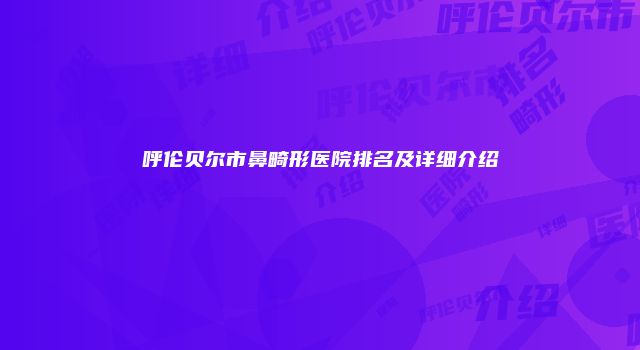 呼伦贝尔市鼻畸形医院排名及详细介绍