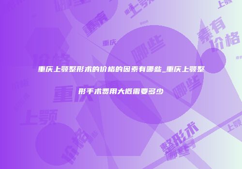 重庆上颚整形术的价格的因素有哪些_重庆上颚整形手术费用大概需要多少
