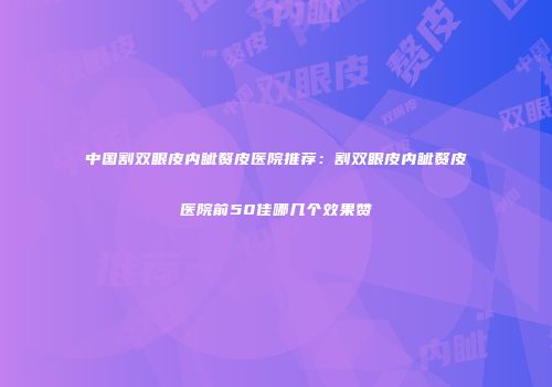 中国割双眼皮内眦赘皮医院推荐：割双眼皮内眦赘皮医院前50佳哪几个效果赞