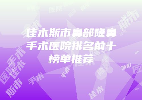 佳木斯市鼻部隆鼻手术医院排名前十榜单推荐