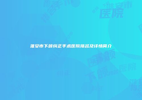 淮安市下颌纠正手术医院排名及详情简介