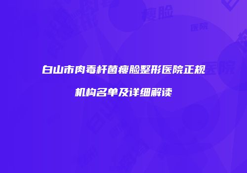 白山市肉毒杆菌瘦脸整形医院正规机构名单及详细解读