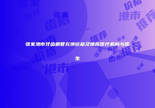 张家港市牙齿根管充填价格及推荐医疗机构与医生