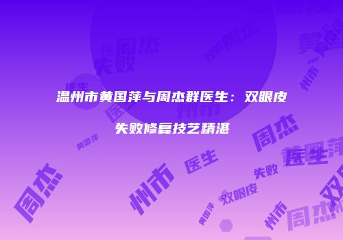 温州市黄国萍与周杰群医生：双眼皮失败修复技艺精湛