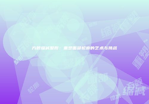 方颌缩减整形：重塑面部轮廓的艺术与挑战