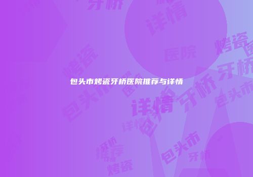 包头市烤瓷牙桥医院推荐与详情