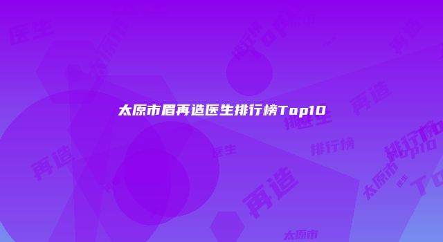 太原市眉再造医生排行榜Top10