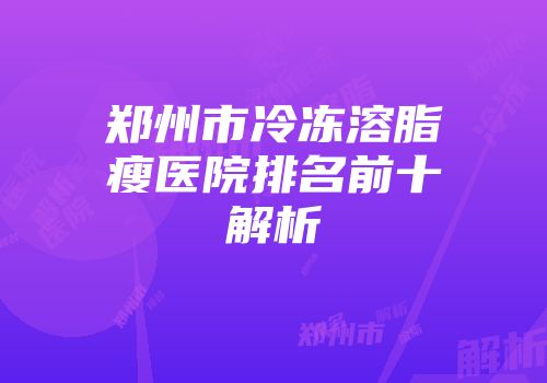 郑州市冷冻溶脂瘦医院排名前十解析