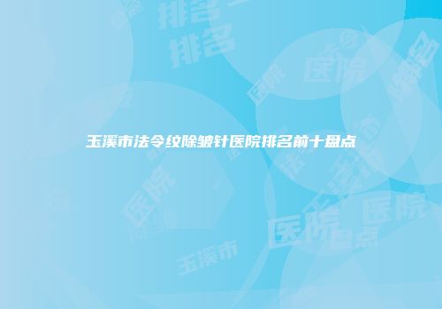 玉溪市法令纹除皱针医院排名前十盘点