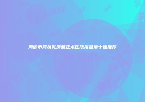 河源市筒状乳房矫正术医院排名前十佳推荐