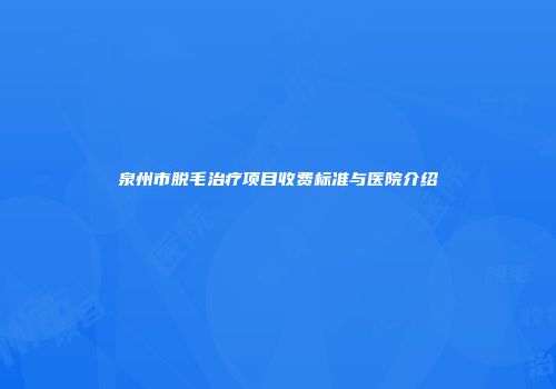泉州市脱毛治疗项目收费标准与医院介绍