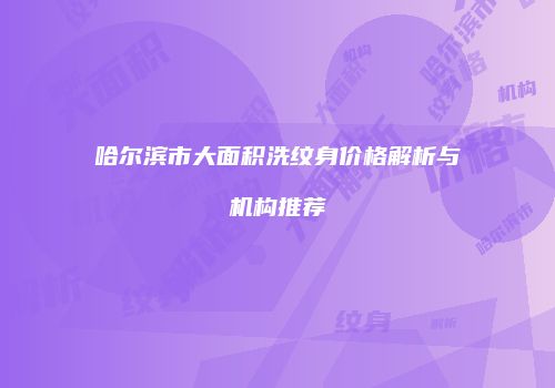 哈尔滨市大面积洗纹身价格解析与机构推荐