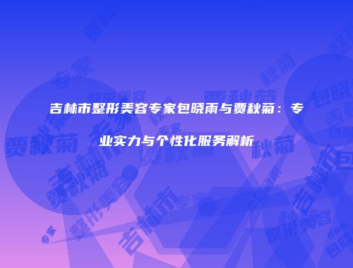 吉林市整形美容专家包晓雨与贾秋菊：专业实力与个性化服务解析