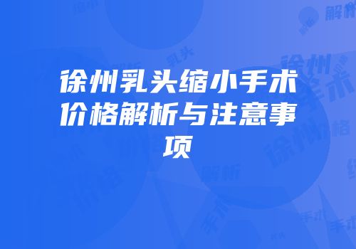 徐州乳头缩小手术价格解析与注意事项