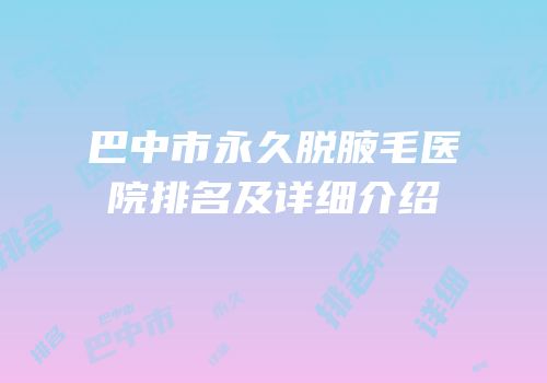巴中市永久脱腋毛医院排名及详细介绍