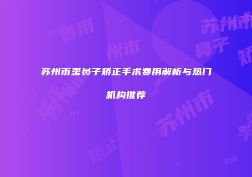 苏州市歪鼻子矫正手术费用解析与热门机构推荐