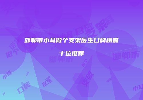 邯郸市小耳做个支架医生口碑榜前十位推荐
