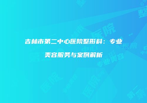 吉林市第二中心医院整形科：专业美容服务与案例解析