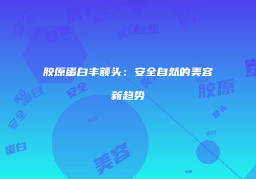 胶原蛋白丰额头：安全自然的美容新趋势