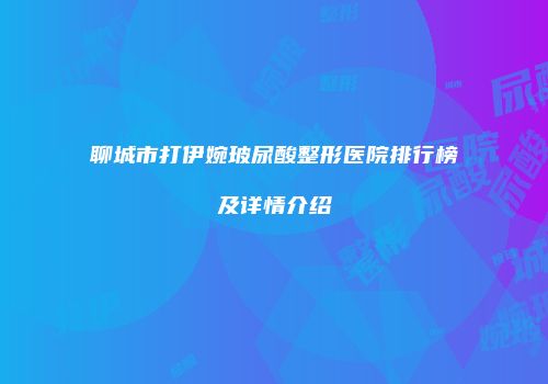 聊城市打伊婉玻尿酸整形医院排行榜及详情介绍