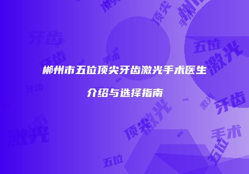 郴州市五位顶尖牙齿激光手术医生介绍与选择指南